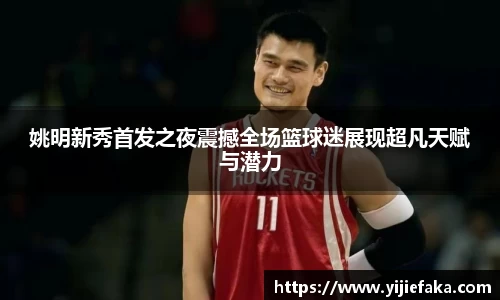 姚明新秀首发之夜震撼全场篮球迷展现超凡天赋与潜力