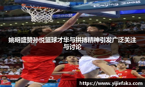 姚明盛赞孙悦篮球才华与拼搏精神引发广泛关注与讨论