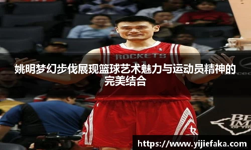 姚明梦幻步伐展现篮球艺术魅力与运动员精神的完美结合