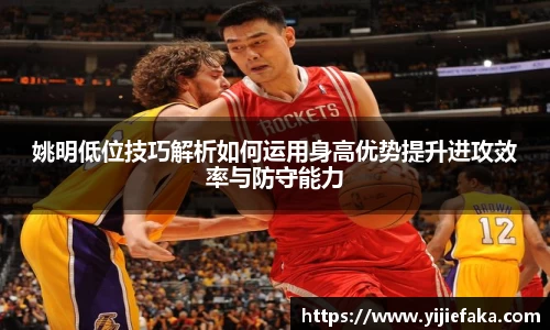 姚明低位技巧解析如何运用身高优势提升进攻效率与防守能力