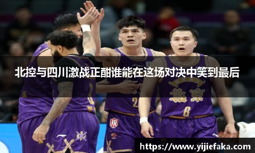 北控与四川激战正酣谁能在这场对决中笑到最后
