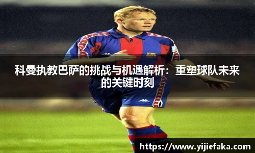 科曼执教巴萨的挑战与机遇解析：重塑球队未来的关键时刻