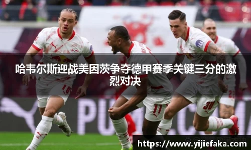 哈韦尔斯迎战美因茨争夺德甲赛季关键三分的激烈对决