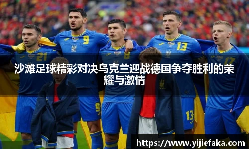 沙滩足球精彩对决乌克兰迎战德国争夺胜利的荣耀与激情